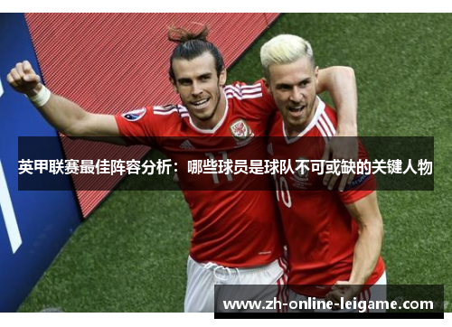 英甲联赛最佳阵容分析：哪些球员是球队不可或缺的关键人物