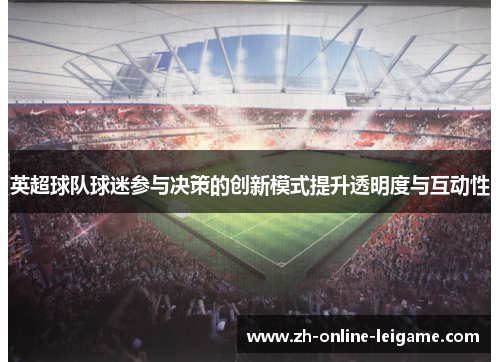 英超球队球迷参与决策的创新模式提升透明度与互动性