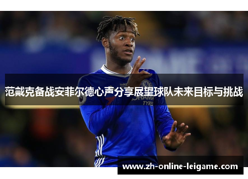 范戴克备战安菲尔德心声分享展望球队未来目标与挑战