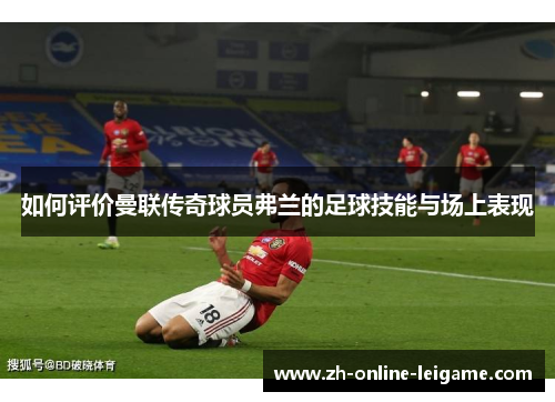 如何评价曼联传奇球员弗兰的足球技能与场上表现