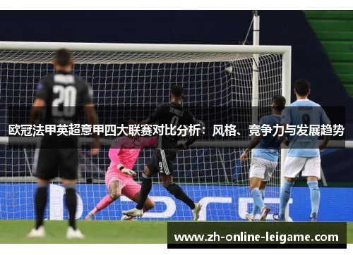 欧冠法甲英超意甲四大联赛对比分析：风格、竞争力与发展趋势