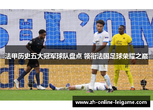法甲历史五大冠军球队盘点 领衔法国足球荣耀之巅
