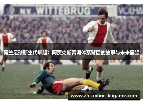 荷兰足球新生代崛起：阿贾克斯青训体系背后的故事与未来展望