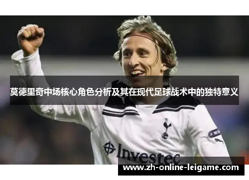 莫德里奇中场核心角色分析及其在现代足球战术中的独特意义