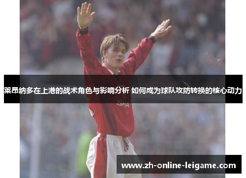 莱昂纳多在上港的战术角色与影响分析 如何成为球队攻防转换的核心动力