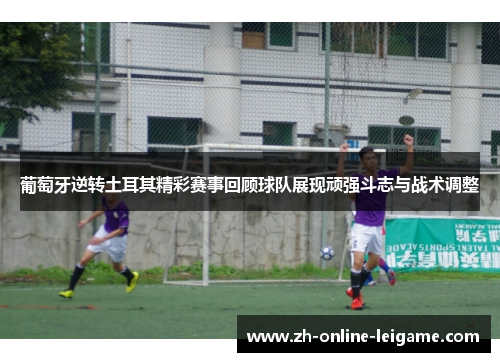 葡萄牙逆转土耳其精彩赛事回顾球队展现顽强斗志与战术调整