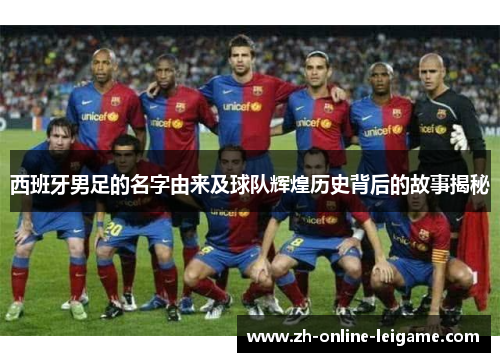 西班牙男足的名字由来及球队辉煌历史背后的故事揭秘