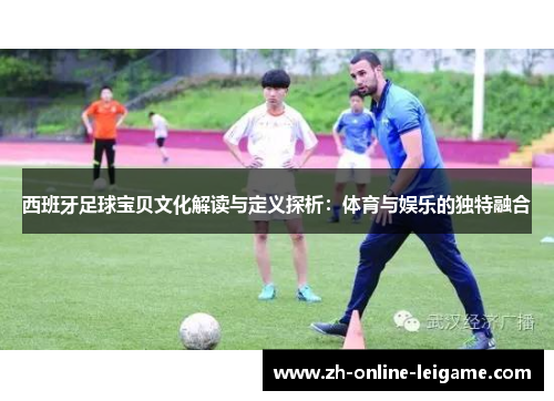 西班牙足球宝贝文化解读与定义探析：体育与娱乐的独特融合