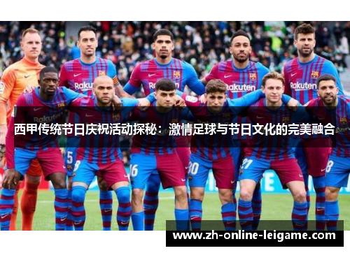 西甲传统节日庆祝活动探秘：激情足球与节日文化的完美融合