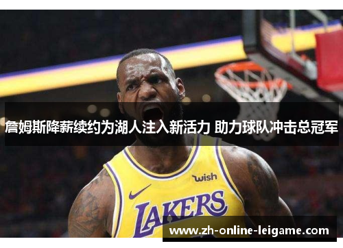 詹姆斯降薪续约为湖人注入新活力 助力球队冲击总冠军