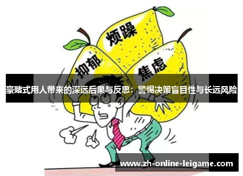 豪赌式用人带来的深远后果与反思：警惕决策盲目性与长远风险