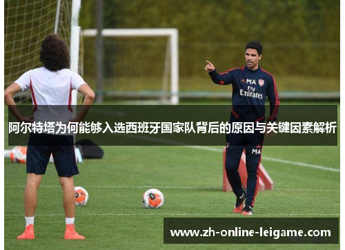 阿尔特塔为何能够入选西班牙国家队背后的原因与关键因素解析