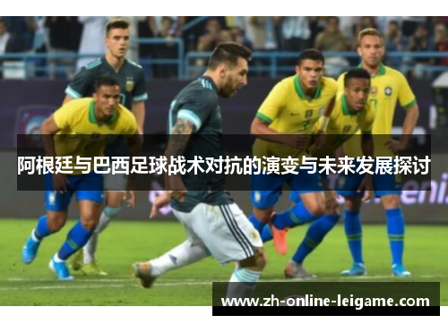 阿根廷与巴西足球战术对抗的演变与未来发展探讨