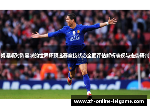 努涅斯对阵曼联的世界杯预选赛竞技状态全面评估解析表现与走势研判