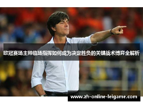 欧冠赛场主帅临场指挥如何成为决定胜负的关键战术博弈全解析
