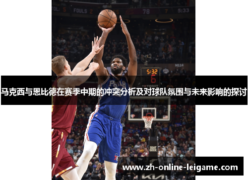 马克西与恩比德在赛季中期的冲突分析及对球队氛围与未来影响的探讨