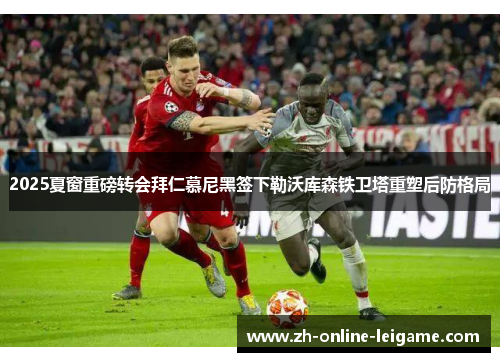 2025夏窗重磅转会拜仁慕尼黑签下勒沃库森铁卫塔重塑后防格局