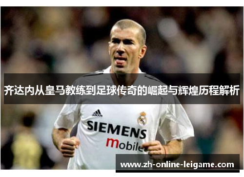 齐达内从皇马教练到足球传奇的崛起与辉煌历程解析