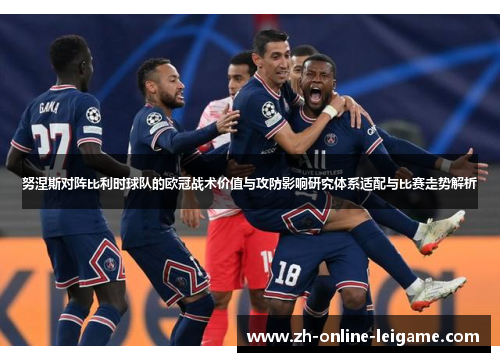 努涅斯对阵比利时球队的欧冠战术价值与攻防影响研究体系适配与比赛走势解析