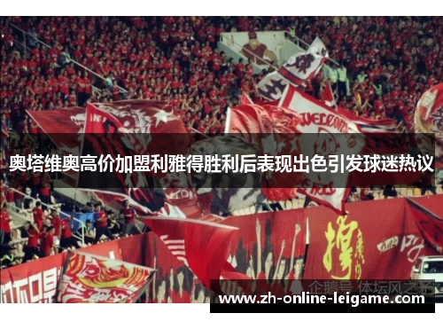 奥塔维奥高价加盟利雅得胜利后表现出色引发球迷热议